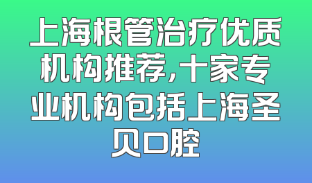 上海根管治疗优质机构推荐，十家专业机构包括上海圣贝口腔
