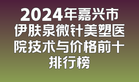 2024年嘉兴市伊肤泉微针美塑医院技术与价格前十排行榜
