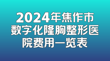 2024年焦作市数字化隆胸整形医院费用一览表