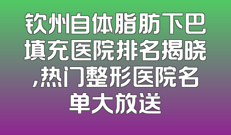 钦州自体脂肪下巴填充医院排名揭晓，热门整形医院名单大放送