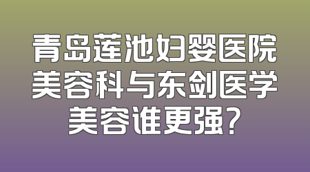 青岛莲池妇婴医院美容科与东剑医学美容谁更强？