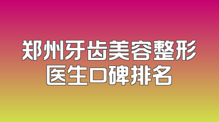 郑州牙齿美容整形医生口碑排名