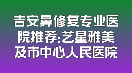 吉安鼻修复专业医院推荐：艺星雅美及市中心人民医院