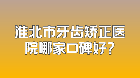 淮北市牙齿矫正医院哪家口碑好？