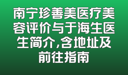 南宁珍善美医疗美容评价与于海生医生简介，含地址及前往指南