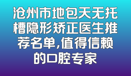 沧州市地包天无托槽隐形矫正医生推荐名单，值得信赖的口腔专家