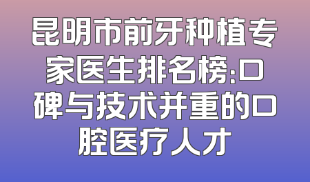 昆明市前牙种植专家医生排名榜：口碑与技术并重的口腔医疗人才