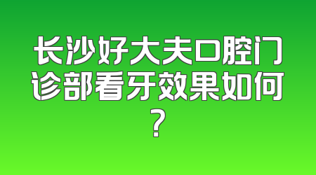 长沙好大夫口腔门诊部看牙效果如何？