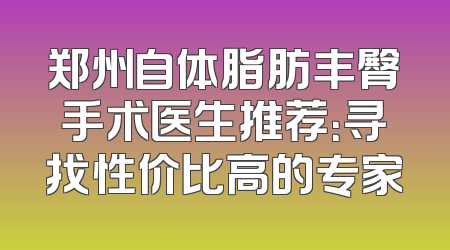 郑州自体脂肪丰臀手术医生推荐：寻找性价比高的专家