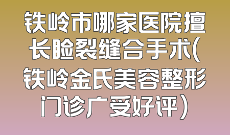 铁岭市哪家医院擅长睑裂缝合手术（铁岭金氏美容整形门诊广受好评）