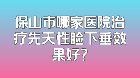 保山市哪家医院治疗先天性睑下垂效果好？