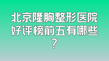 北京隆胸整形医院好评榜前五有哪些？