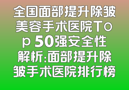 全国面部提升除皱美容手术医院Top 50强安全性解析：面部提升除皱手术医院排行榜