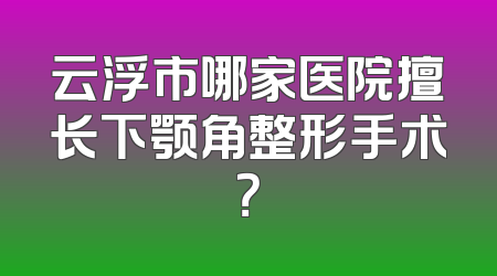 云浮市哪家医院擅长下颚角整形手术？