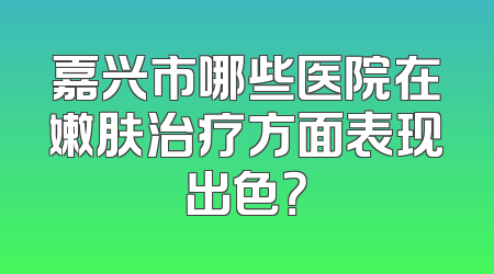 嘉兴市哪些医院在嫩肤治疗方面表现出色？
