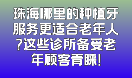 珠海哪里的种植牙服务更适合老年人？这些诊所备受老年顾客青睐！