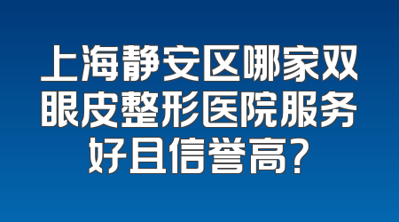 上海静安区哪家双眼皮整形医院服务好且信誉高？