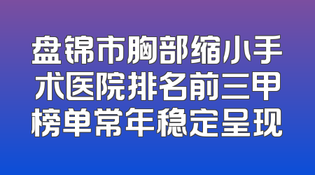 盘锦市胸部缩小手术医院排名前三甲榜单常年稳定呈现