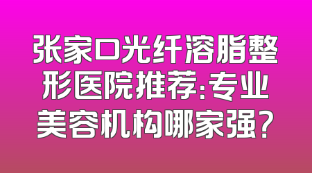 张家口光纤溶脂整形医院推荐：专业美容机构哪家强？