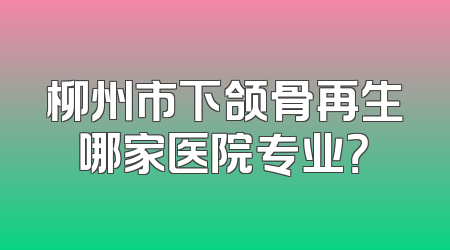 柳州市下颌骨再生哪家医院专业？