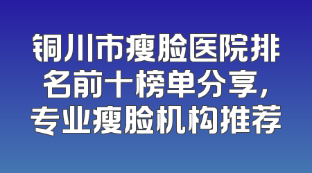铜川市瘦脸医院排名前十榜单分享，专业瘦脸机构推荐
