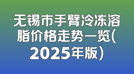 无锡市手臂冷冻溶脂价格走势一览（2025年版）