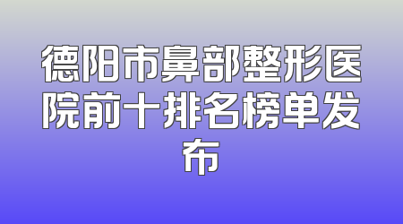 德阳市鼻部整形医院前十排名榜单发布