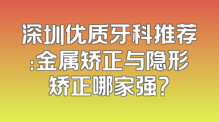 深圳优质牙科推荐：金属矫正与隐形矫正哪家强？