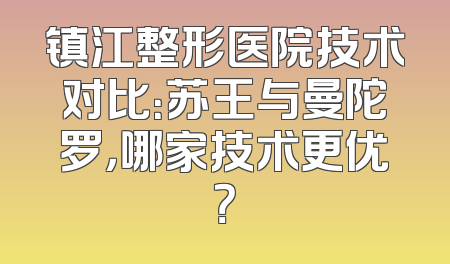 镇江整形医院技术对比：苏王与曼陀罗，哪家技术更优？