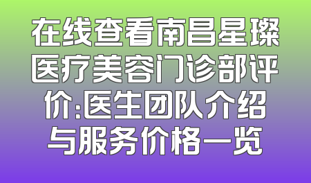 在线查看南昌星璨医疗美容门诊部评价：医生团队介绍与服务价格一览