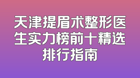 天津提眉术整形医生实力榜前十精选排行指南