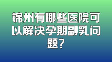 锦州有哪些医院可以解决孕期副乳问题？