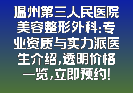 温州第三人民医院美容整形外科：专业资质与实力派医生介绍，透明价格一览，立即预约！