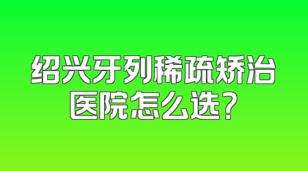 绍兴牙列稀疏矫治医院怎么选？