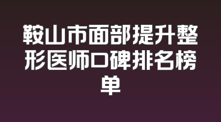 鞍山市面部提升整形医师口碑排名榜单