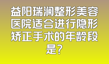 益阳瑞澜整形美容医院适合进行隐形矫正手术的年龄段是？