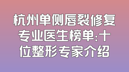杭州单侧唇裂修复专业医生榜单：十位整形专家介绍