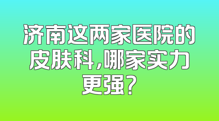 济南这两家医院的皮肤科，哪家实力更强？