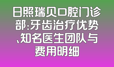 日照瑞贝口腔门诊部：牙齿治疗优势、知名医生团队与费用明细