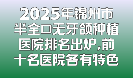 2025年锦州市半全口无牙颌种植医院排名出炉，前十名医院各有特色