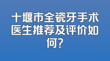 十堰市全瓷牙手术医生推荐及评价如何？