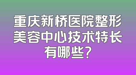 重庆新桥医院整形美容中心技术特长有哪些？