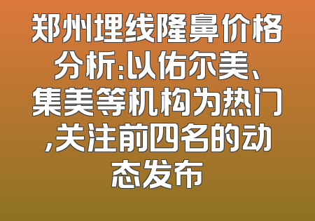 郑州埋线隆鼻价格分析：以佑尔美、集美等机构为热门，关注前四名的动态发布