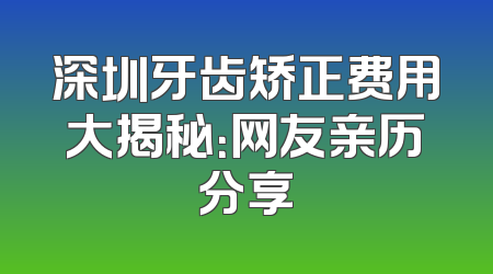 深圳牙齿矫正费用大揭秘：网友亲历分享