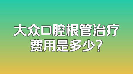 大众口腔根管治疗费用是多少？