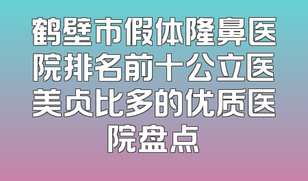 鹤壁市假体隆鼻医院排名前十公立医美占比多的优质医院盘点