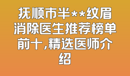 抚顺市半**纹眉消除医生推荐榜单前十，精选医师介绍