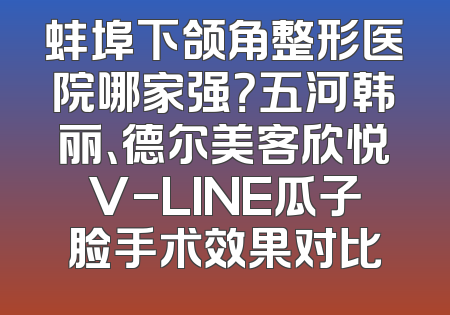 蚌埠下颌角整形医院哪家强？五河韩丽、德尔美客欣悦V-LINE瓜子脸手术效果对比