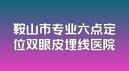 鞍山市专业六点定位双眼皮埋线医院