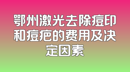 鄂州激光去除痘印和痘疤的费用及决定因素